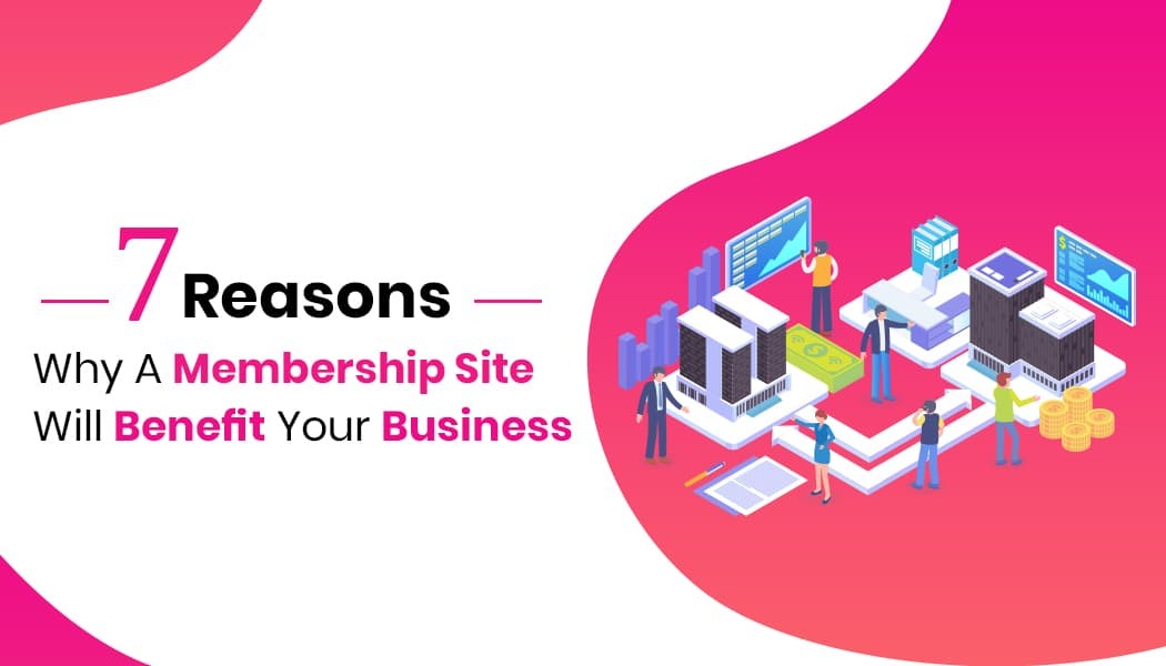 7 Reasons Why A Membership Site Will Benefit Your Business